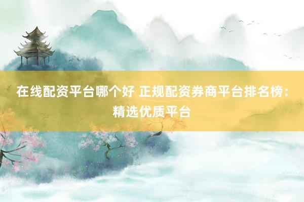 在线配资平台哪个好 正规配资券商平台排名榜：精选优质平台
