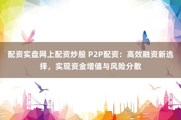 配资实盘网上配资炒股 P2P配资：高效融资新选择，实现资金增值与风险分散