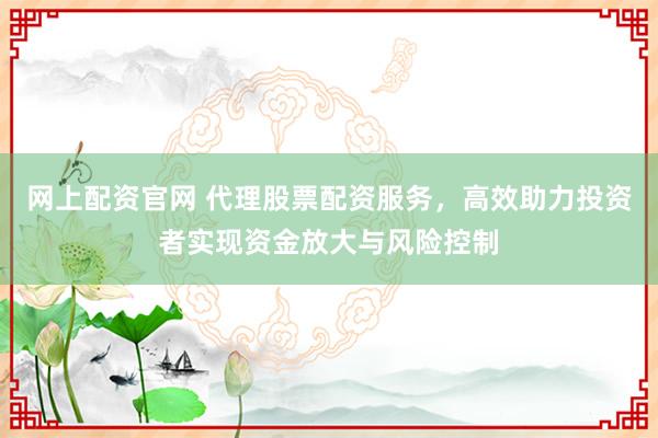 网上配资官网 代理股票配资服务，高效助力投资者实现资金放大与风险控制