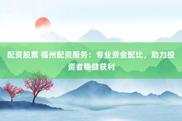配资股票 福州配资服务：专业资金配比，助力投资者稳健获利