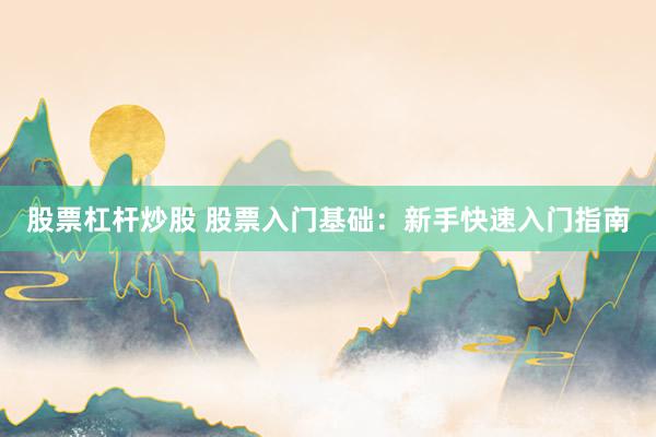 股票杠杆炒股 股票入门基础：新手快速入门指南