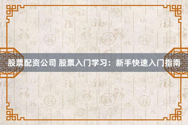 股票配资公司 股票入门学习：新手快速入门指南