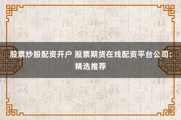 股票炒股配资开户 股票期货在线配资平台公司:精选推荐