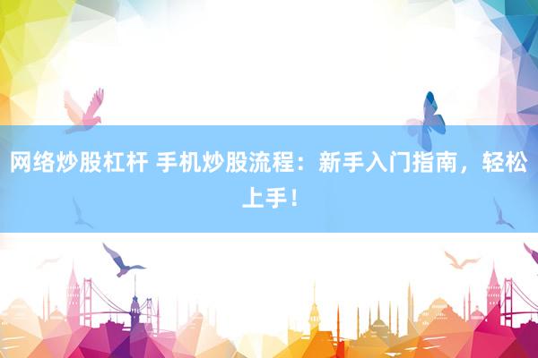 网络炒股杠杆 手机炒股流程:新手入门指南,轻松上手!