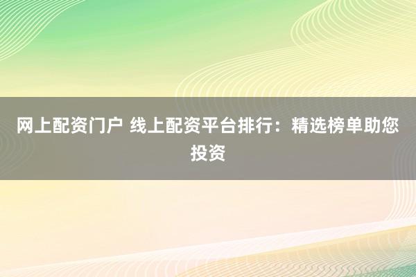 网上配资门户 线上配资平台排行：精选榜单助您投资