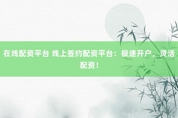 在线配资平台 线上签约配资平台：极速开户，灵活配资！
