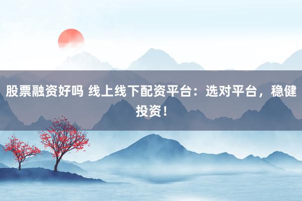 股票融资好吗 线上线下配资平台:选对平台,稳健投资!