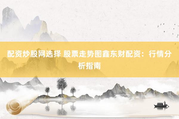配资炒股网选择 股票走势图鑫东财配资：行情分析指南