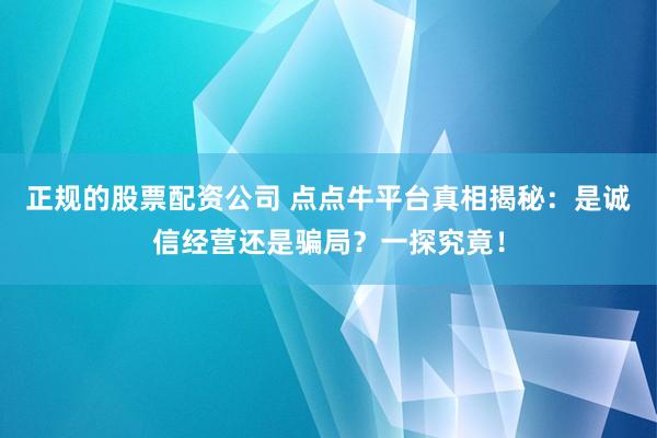正规的股票配资公司 点点牛平台真相揭秘：是诚信经营还是骗局？一探究竟！