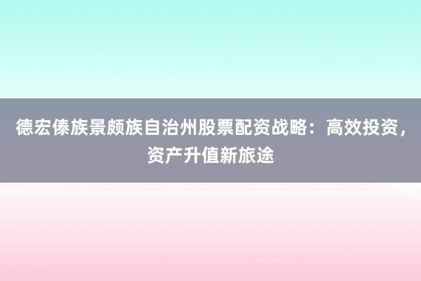 德宏傣族景颇族自治州股票配资战略：高效投资，资产升值新旅途