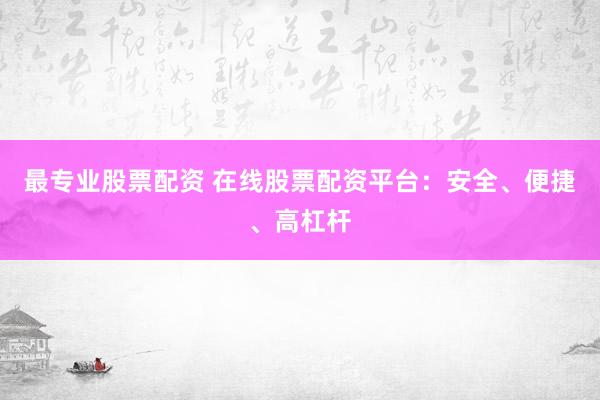 最专业股票配资 在线股票配资平台：安全、便捷、高杠杆