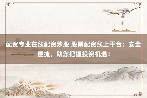 配资专业在线配资炒股 股票配资线上平台：安全便捷，助您把握投资机遇！