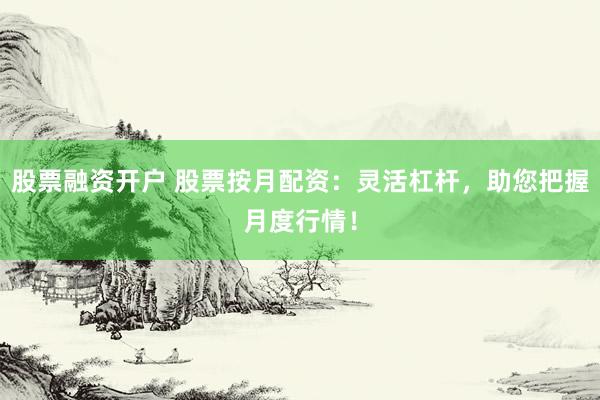 股票融资开户 股票按月配资：灵活杠杆，助您把握月度行情！