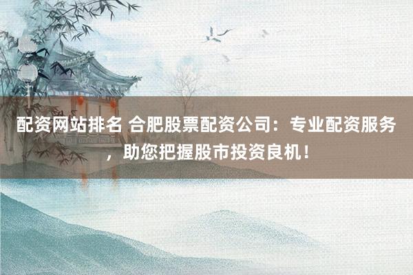 配资网站排名 合肥股票配资公司：专业配资服务，助您把握股市投资良机！