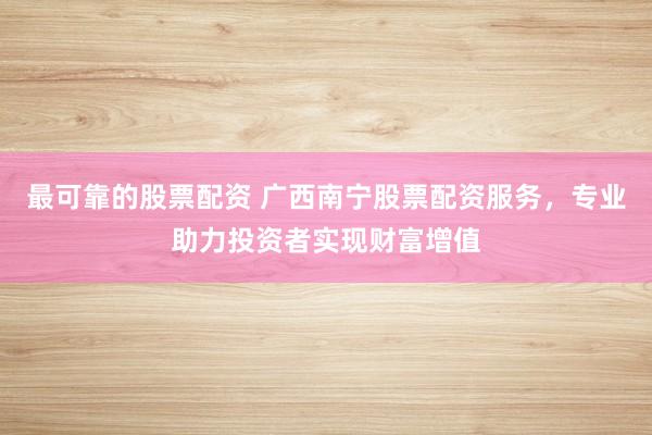 最可靠的股票配资 广西南宁股票配资服务，专业助力投资者实现财富增值