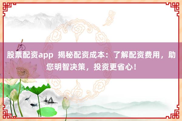 股票配资app  揭秘配资成本：了解配资费用，助您明智决策，投资更省心！