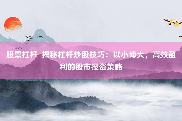 股票扛杆  揭秘杠杆炒股技巧：以小博大，高效盈利的股市投资策略