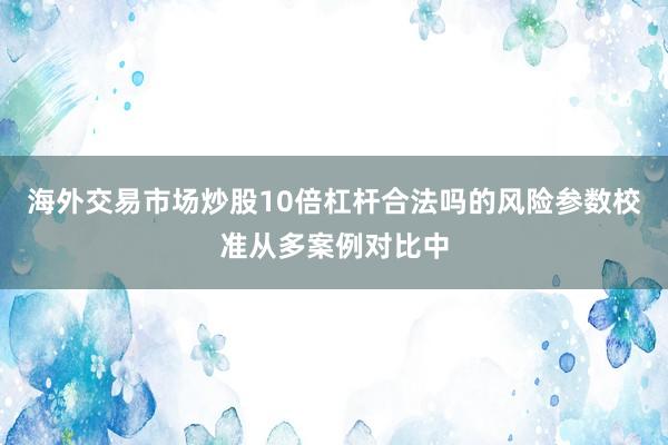 海外交易市场炒股10倍杠杆合法吗的风险参数校准从多案例对比中