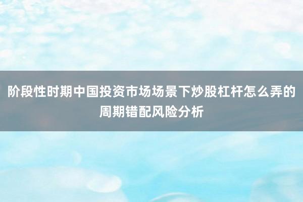 阶段性时期中国投资市场场景下炒股杠杆怎么弄的周期错配风险分析