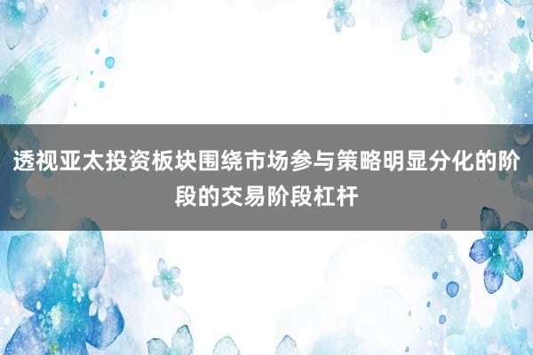 透视亚太投资板块围绕市场参与策略明显分化的阶段的交易阶段杠杆
