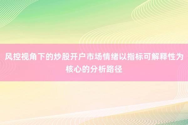 风控视角下的炒股开户市场情绪以指标可解释性为核心的分析路径