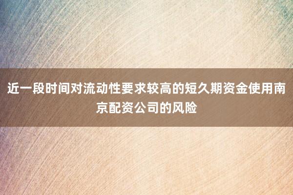 近一段时间对流动性要求较高的短久期资金使用南京配资公司的风险