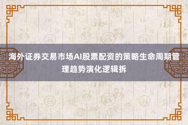 海外证券交易市场AI股票配资的策略生命周期管理趋势演化逻辑拆