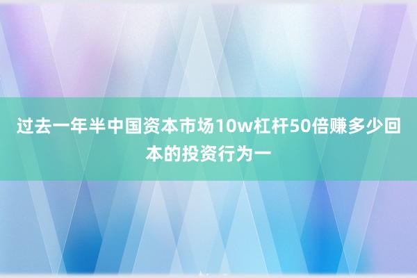过去一年半中国资本市场10w杠杆50倍赚多少回本的投资行为一