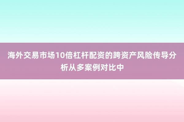 海外交易市场10倍杠杆配资的跨资产风险传导分析从多案例对比中