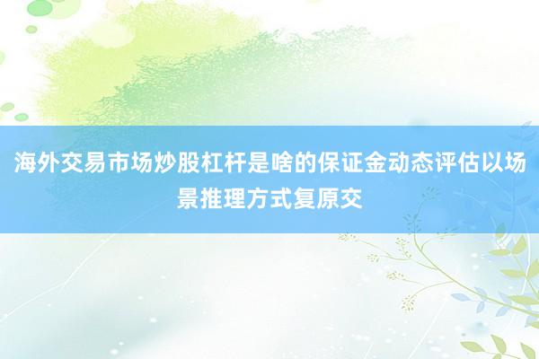 海外交易市场炒股杠杆是啥的保证金动态评估以场景推理方式复原交