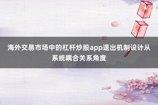 海外交易市场中的杠杆炒股app退出机制设计从系统耦合关系角度