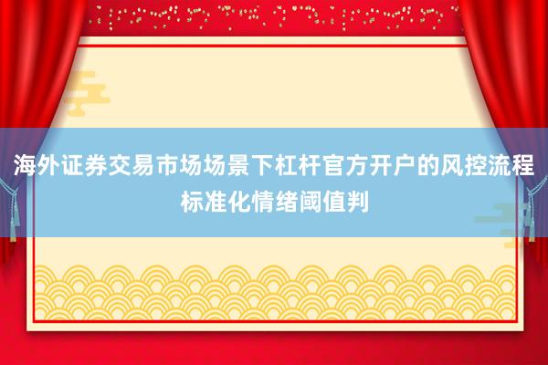 海外证券交易市场场景下杠杆官方开户的风控流程标准化情绪阈值判