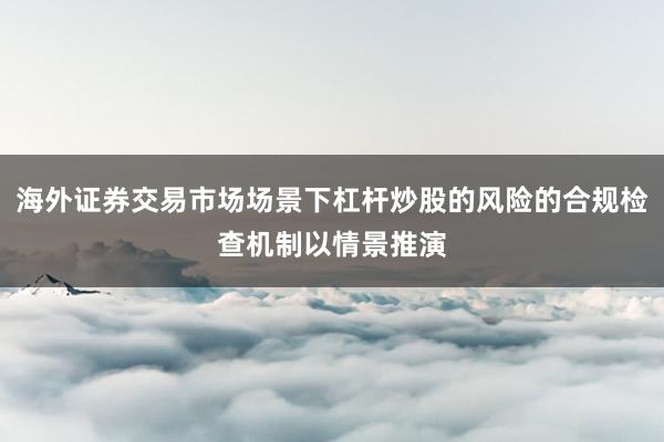 海外证券交易市场场景下杠杆炒股的风险的合规检查机制以情景推演