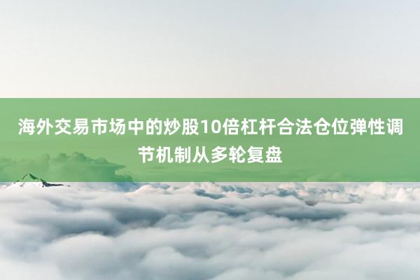 海外交易市场中的炒股10倍杠杆合法仓位弹性调节机制从多轮复盘