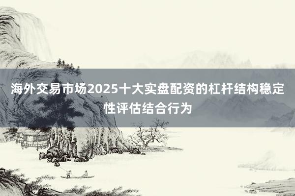 海外交易市场2025十大实盘配资的杠杆结构稳定性评估结合行为