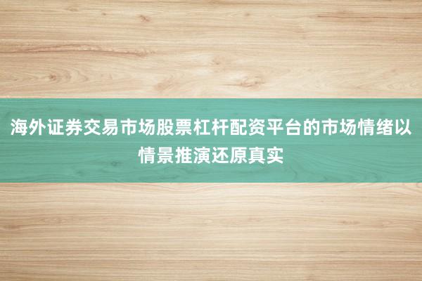 海外证券交易市场股票杠杆配资平台的市场情绪以情景推演还原真实