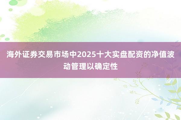 海外证券交易市场中2025十大实盘配资的净值波动管理以确定性