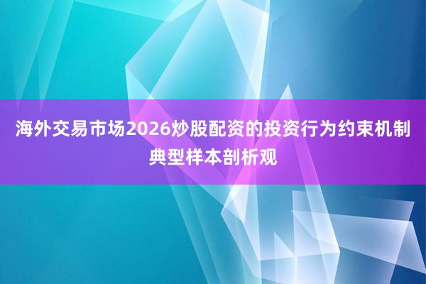 海外交易市场2026炒股配资的投资行为约束机制典型样本剖析观