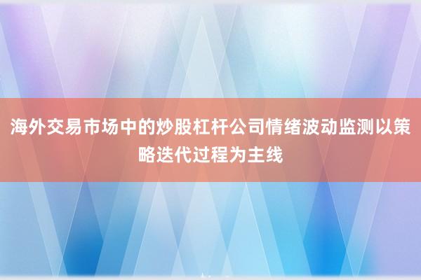 海外交易市场中的炒股杠杆公司情绪波动监测以策略迭代过程为主线