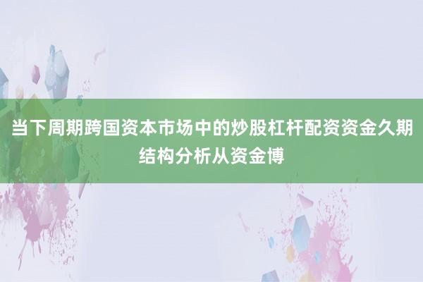 当下周期跨国资本市场中的炒股杠杆配资资金久期结构分析从资金博