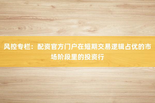 风控专栏：配资官方门户在短期交易逻辑占优的市场阶段里的投资行