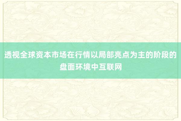 透视全球资本市场在行情以局部亮点为主的阶段的盘面环境中互联网
