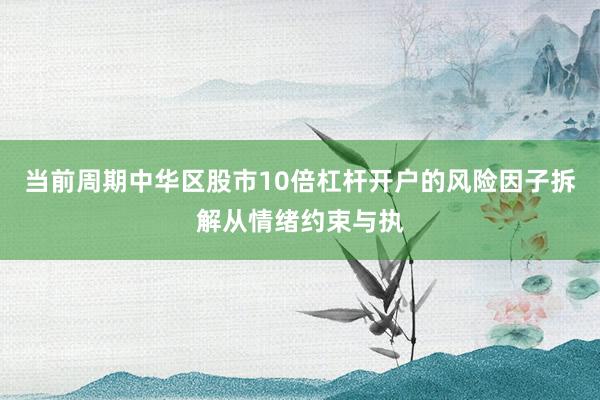 当前周期中华区股市10倍杠杆开户的风险因子拆解从情绪约束与执