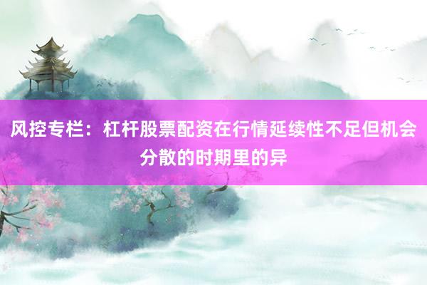 风控专栏:杠杆股票配资在行情延续性不足但机会分散的时期里的异