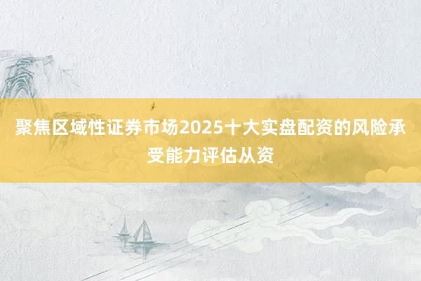 聚焦区域性证券市场2025十大实盘配资的风险承受能力评估从资