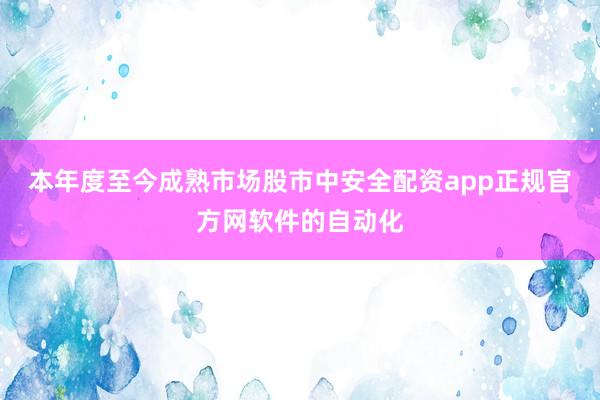 本年度至今成熟市场股市中安全配资app正规官方网软件的自动化