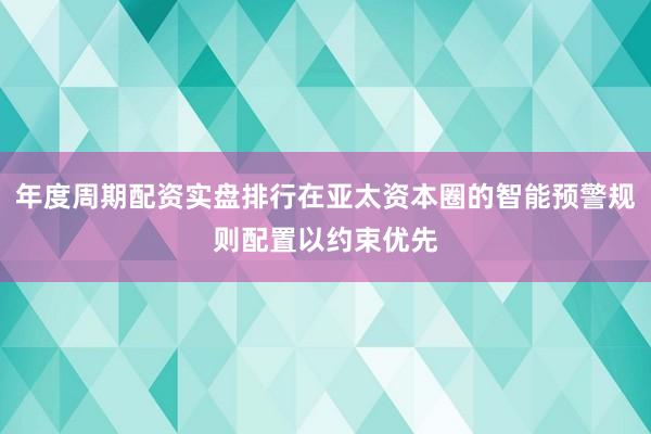 年度周期配资实盘排行在亚太资本圈的智能预警规则配置以约束优先