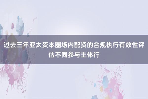 过去三年亚太资本圈场内配资的合规执行有效性评估不同参与主体行