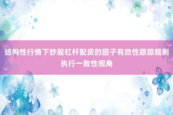 结构性行情下炒股杠杆配资的因子有效性跟踪规则执行一致性视角
