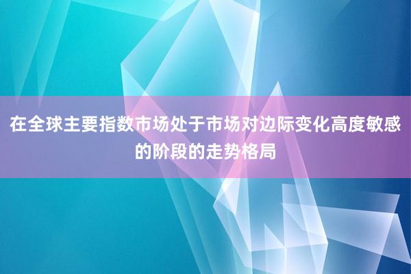 在全球主要指数市场处于市场对边际变化高度敏感的阶段的走势格局